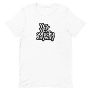 Yes, yes … So Fucku Anyway T-Shirt
